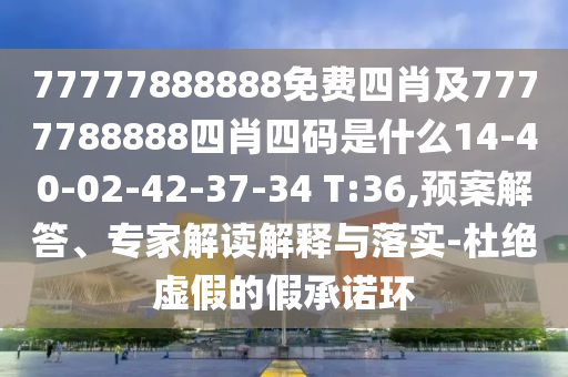 77777888888免费四肖及7777788888四肖四码是什么14-40-02-42-37-34 T:36,预案解答、专家解读解释与落实-杜绝虚假的假承诺环